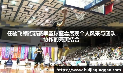 任骏飞领衔新赛季篮球盛宴展现个人风采与团队协作的完美结合