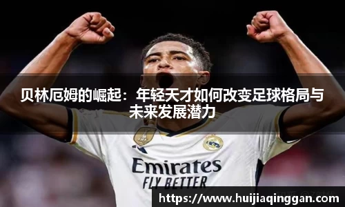 贝林厄姆的崛起：年轻天才如何改变足球格局与未来发展潜力