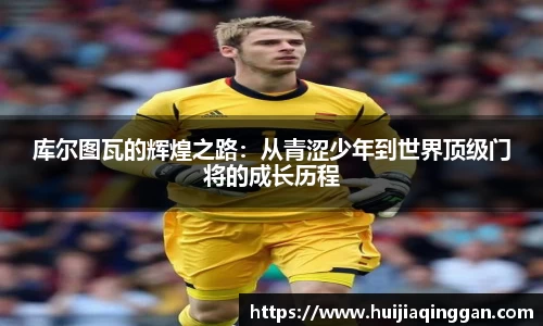 库尔图瓦的辉煌之路：从青涩少年到世界顶级门将的成长历程