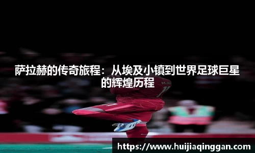 萨拉赫的传奇旅程：从埃及小镇到世界足球巨星的辉煌历程