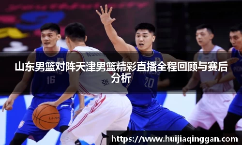 山东男篮对阵天津男篮精彩直播全程回顾与赛后分析